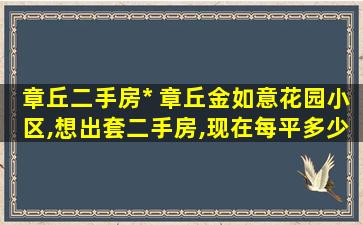 章丘二手房* 章丘金如意花园小区,想出套二手房,现在每平多少了